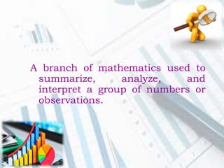 A branch of mathematics used to
summarize, analyze, and
interpret a group of numbers or
observations.
 