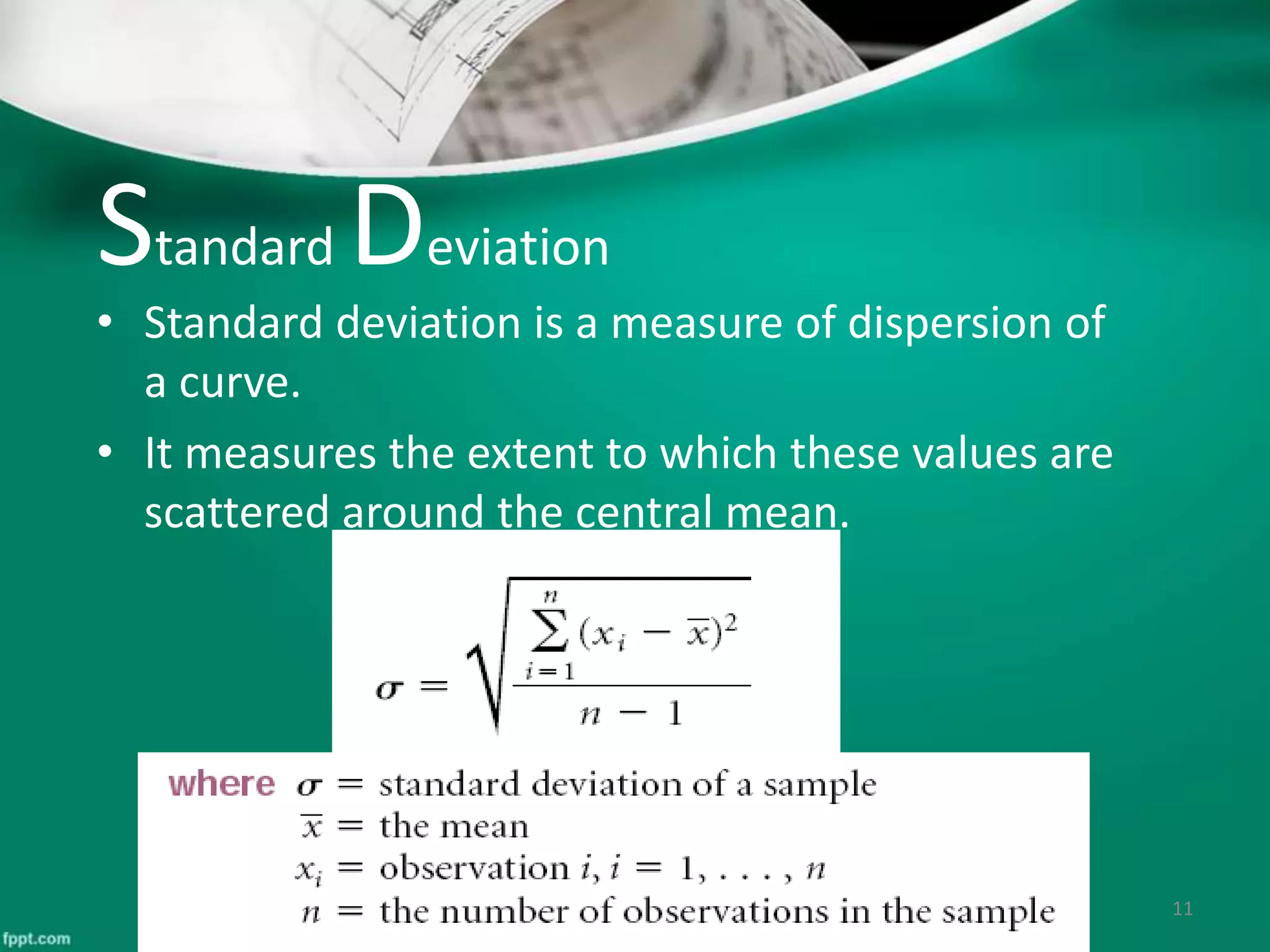 Standard Deviation
• Standard deviation is a measure of dispersion of
a curve.
• It measures the extent to which these values are
scattered around the central mean.
11
 