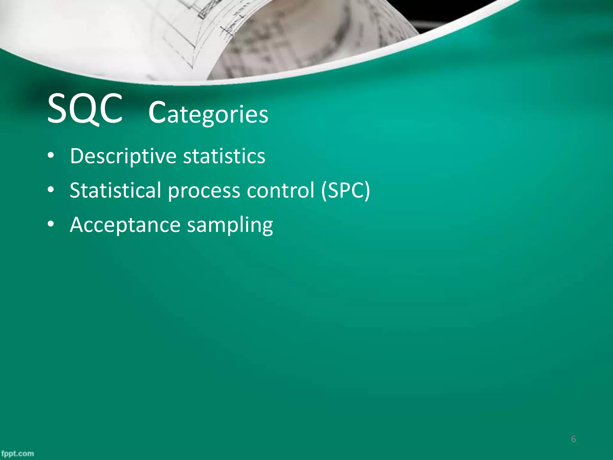 SQC categories
6
• Descriptive statistics
• Statistical process control (SPC)
• Acceptance sampling
 