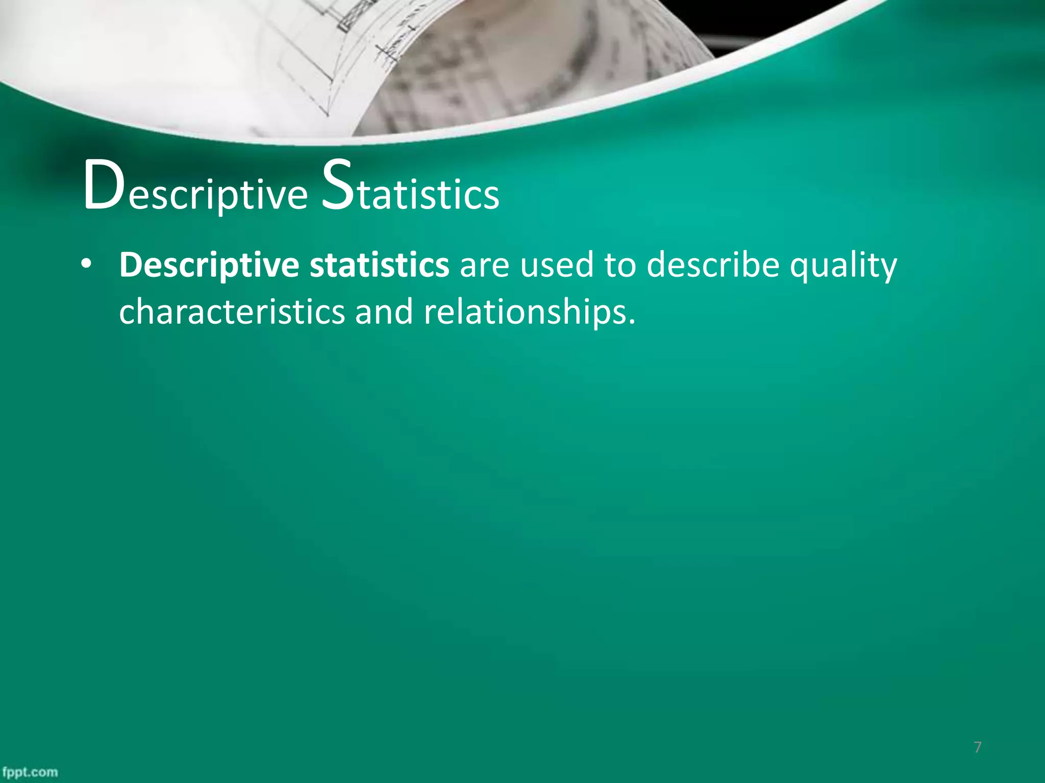 Descriptive Statistics
• Descriptive statistics are used to describe quality
characteristics and relationships.
7
 