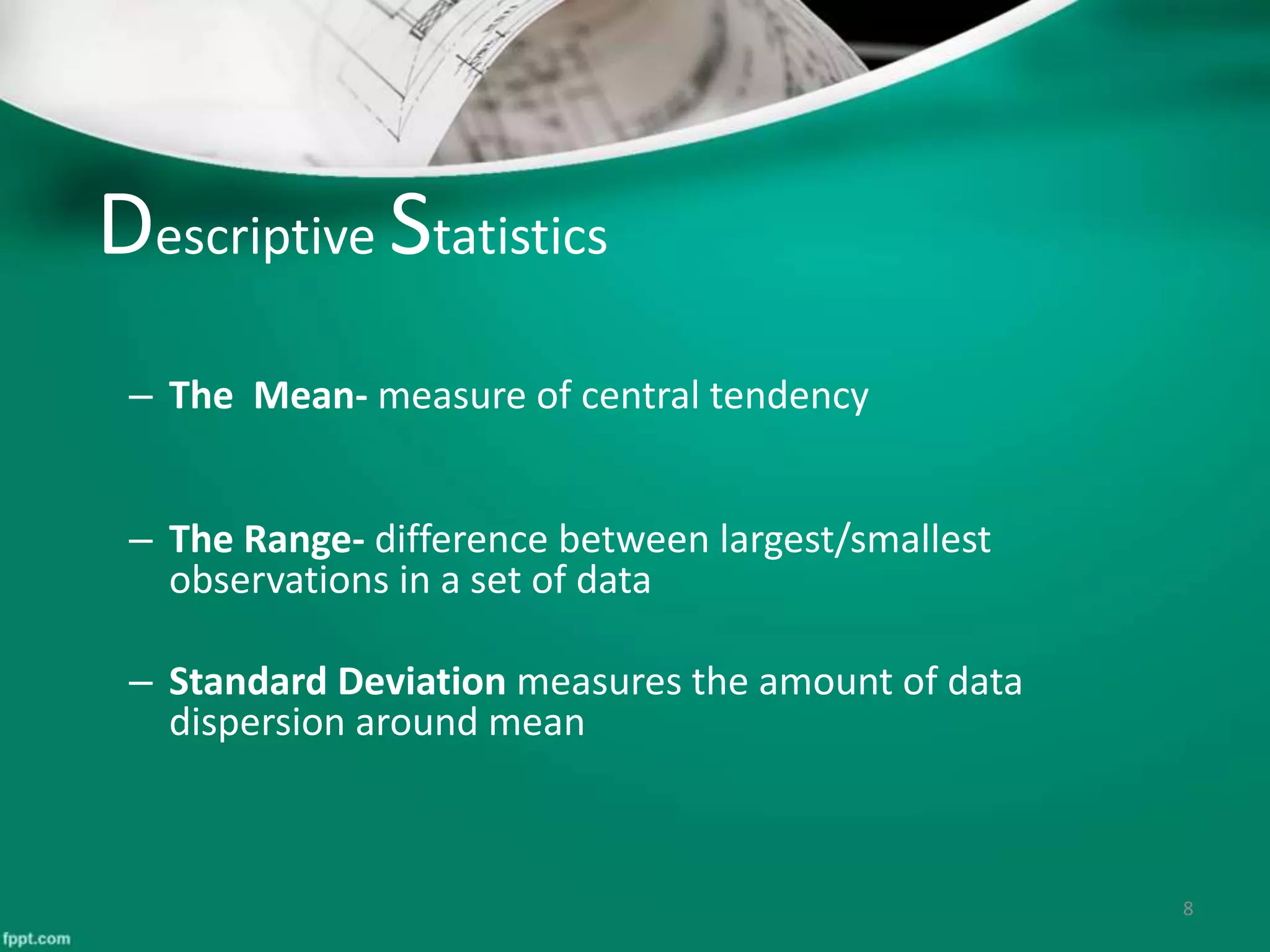 Descriptive Statistics
– The Mean- measure of central tendency
– The Range- difference between largest/smallest
observations in a set of data
– Standard Deviation measures the amount of data
dispersion around mean
8
 