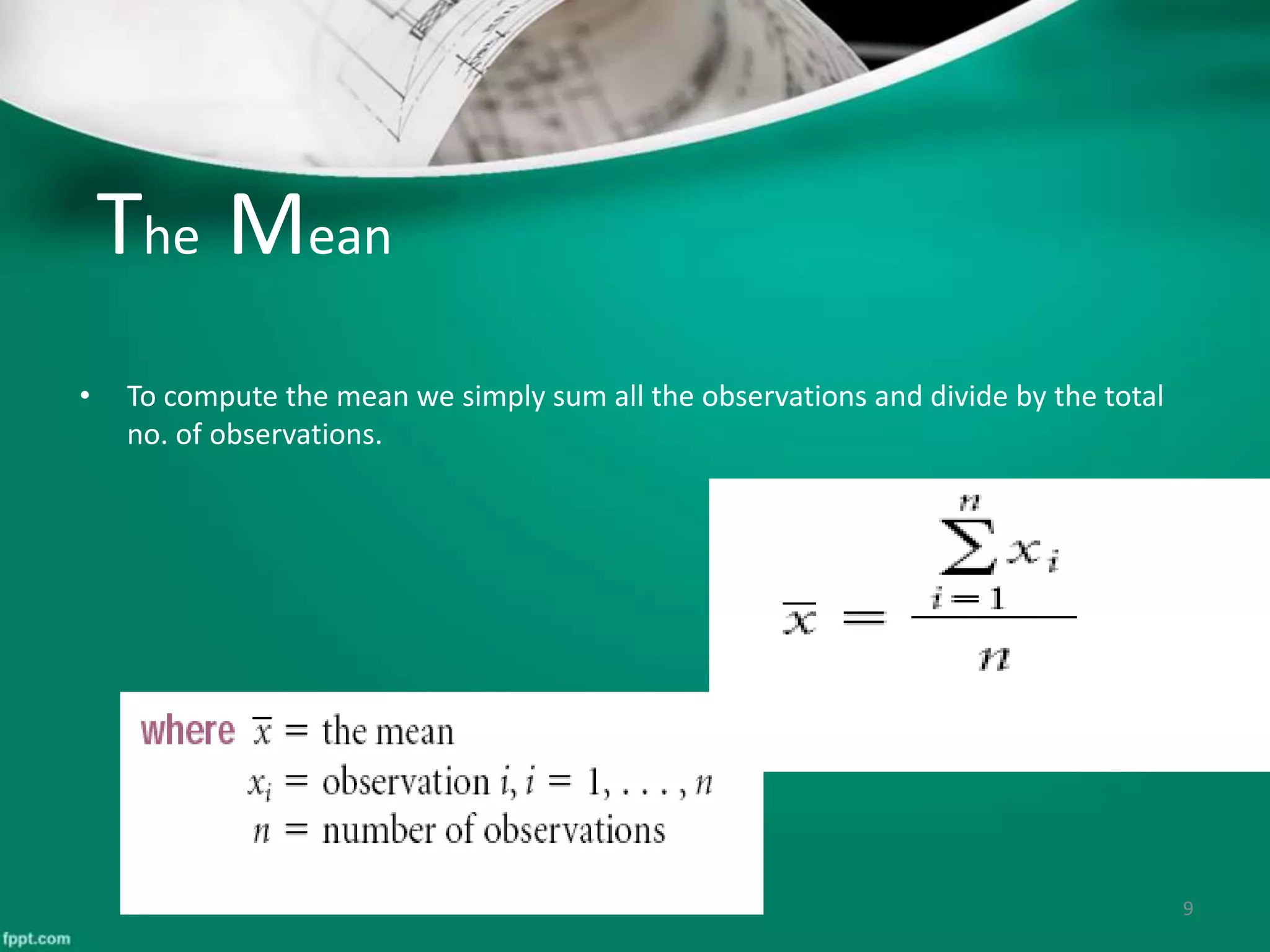 The Mean
• To compute the mean we simply sum all the observations and divide by the total
no. of observations.
9
 