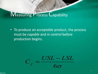 Measuring Process Capability
• To produce an acceptable product, the process
must be capable and in control before
production begins.
43
6
LSLUSL
Cp


 