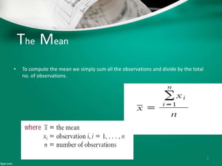 The Mean
• To compute the mean we simply sum all the observations and divide by the total
no. of observations.
9
 