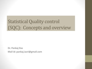 Statistical Quality control
(SQC): Concepts and overview
Dr. Pankaj Das
Mail id: pankaj.iasri@gmail.com
 