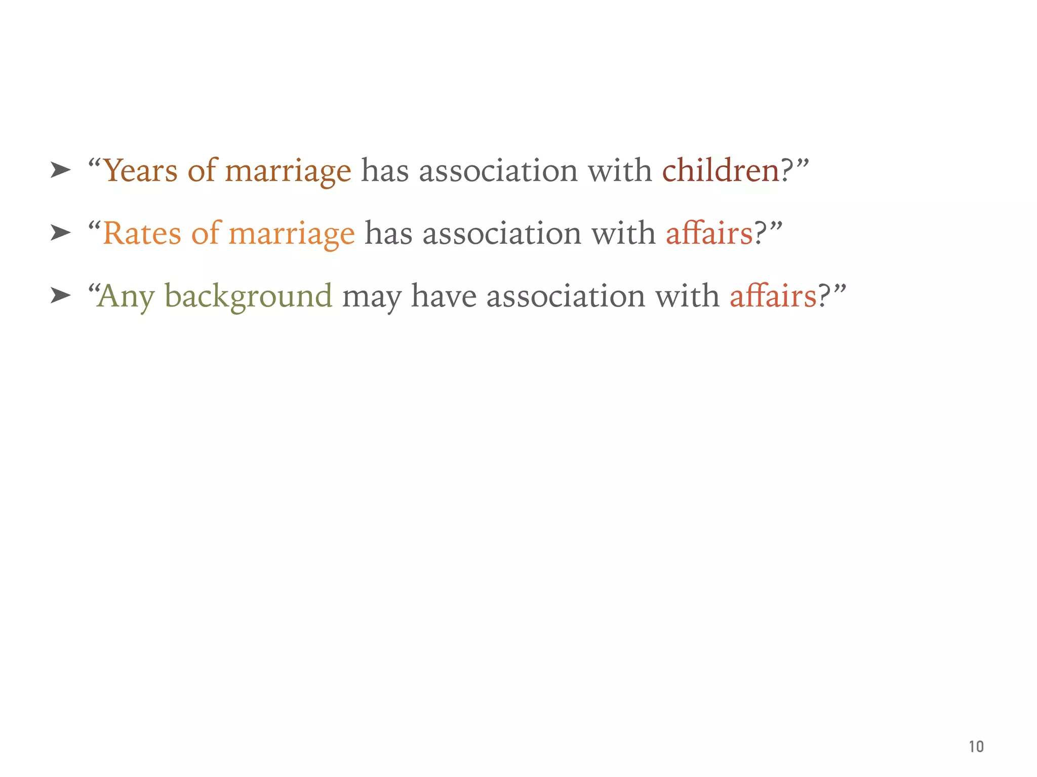 ➤ “Years of marriage has association with children?”
➤ “Rates of marriage has association with aﬀairs?”
➤ “Any background may have association with aﬀairs?”
10
 