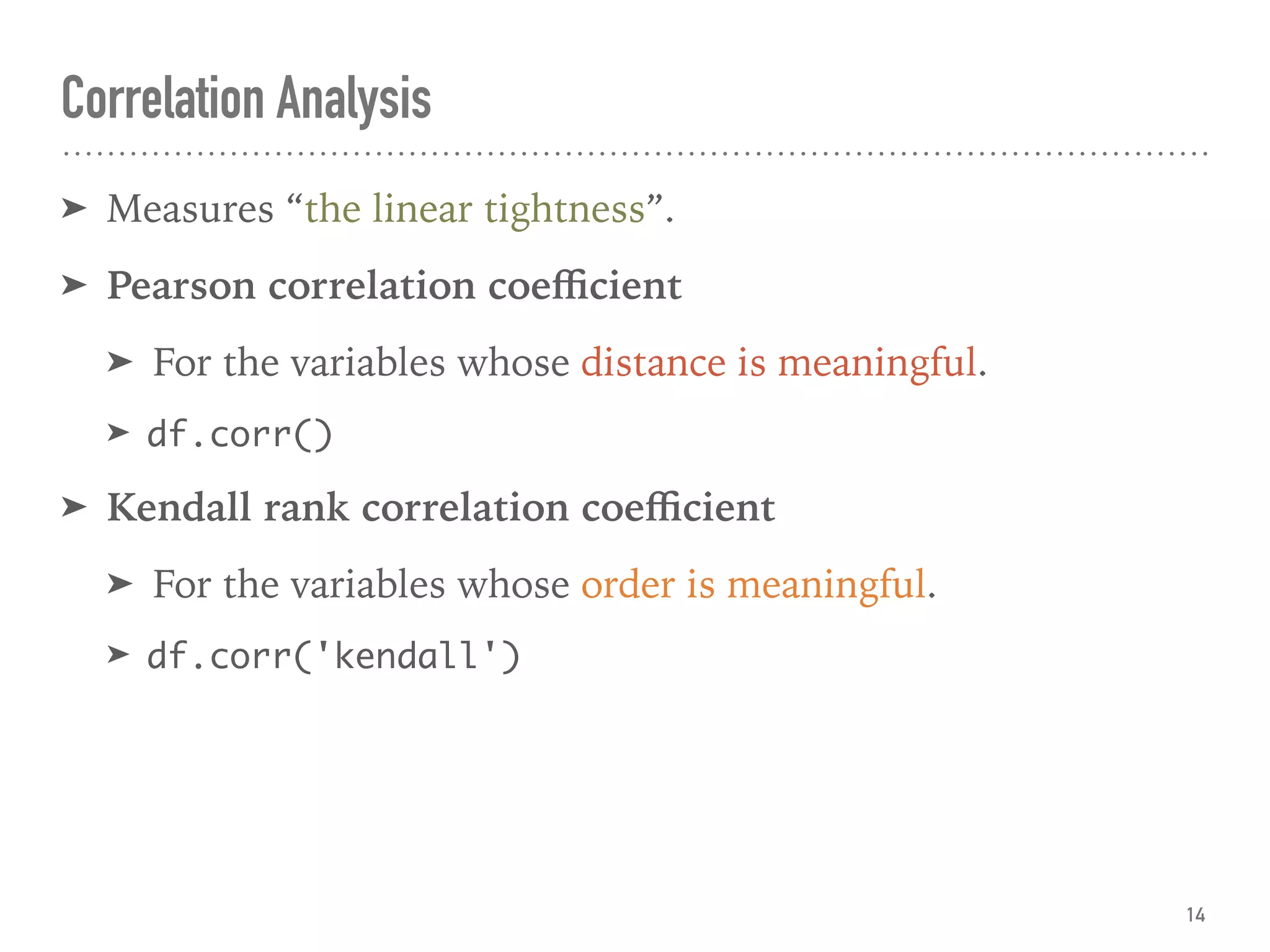 Correlation Analysis
➤ Measures “the linear tightness”.
➤ Pearson correlation coeﬃcient
➤ For the variables whose distance is meaningful.
➤ df.corr()
➤ Kendall rank correlation coeﬃcient
➤ For the variables whose order is meaningful.
➤ df.corr('kendall')
14
 