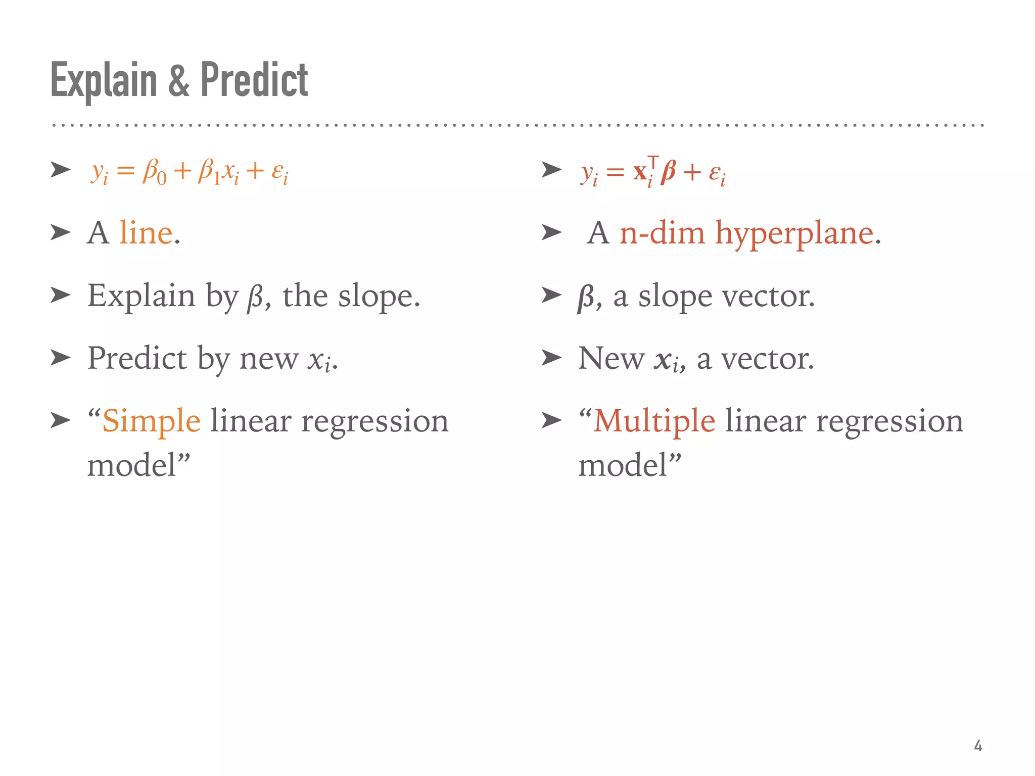 Explain & Predict
➤
➤ A line.
➤ Explain by β, the slope.
➤ Predict by new xi.
➤ “Simple linear regression
model”
➤
➤ A n-dim hyperplane.
➤ β, a slope vector.
➤ New xi, a vector.
➤ “Multiple linear regression
model”
4
yi = β0 + β1xi + εi yi = x 𝖳
i β + εi
 