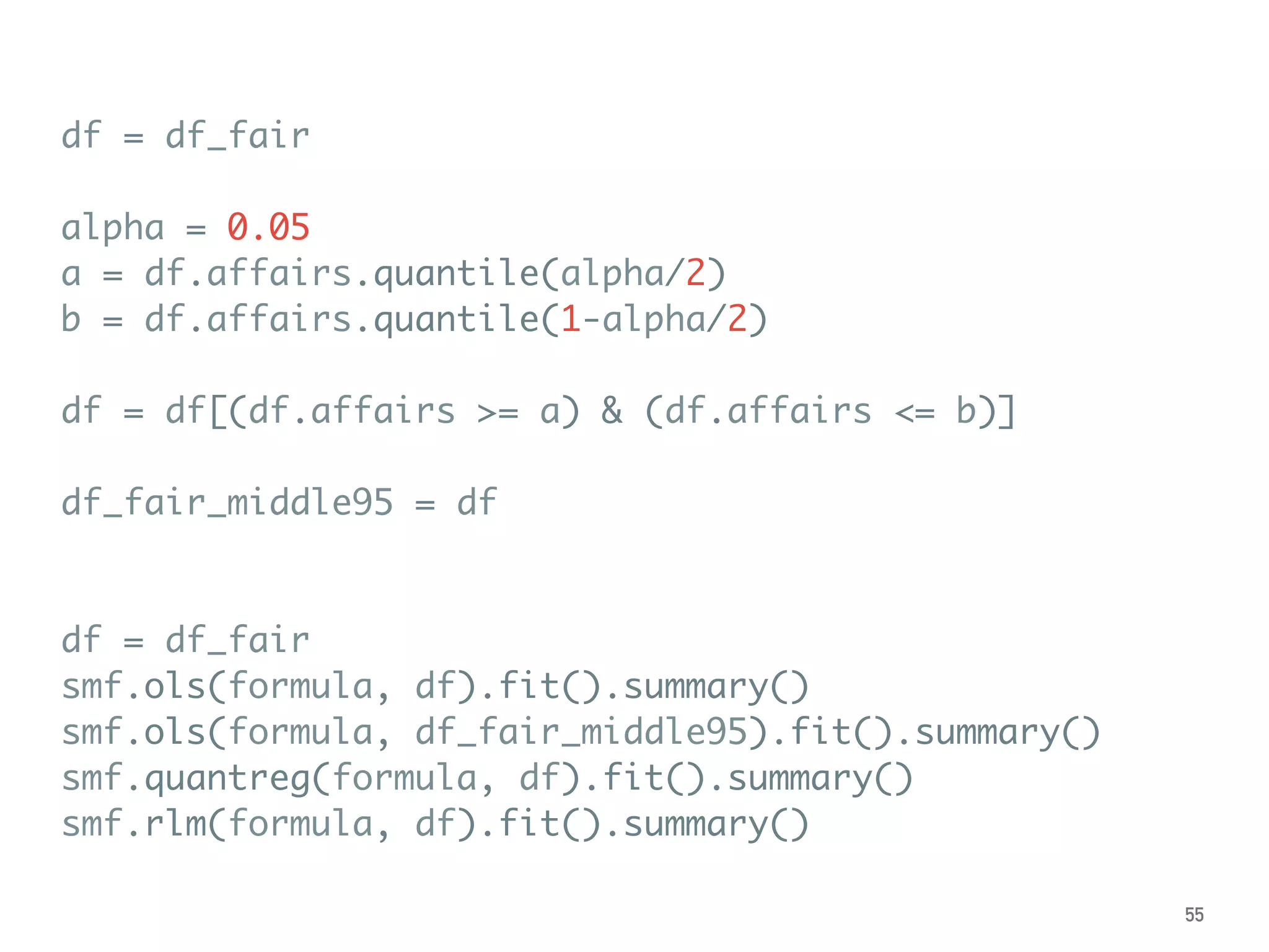 df = df_fair
alpha = 0.05
a = df.affairs.quantile(alpha/2)
b = df.affairs.quantile(1-alpha/2)
df = df[(df.affairs >= a) & (df.affairs <= b)]
df_fair_middle95 = df
df = df_fair
smf.ols(formula, df).fit().summary()
smf.ols(formula, df_fair_middle95).fit().summary()
smf.quantreg(formula, df).fit().summary()
smf.rlm(formula, df).fit().summary()
55
 