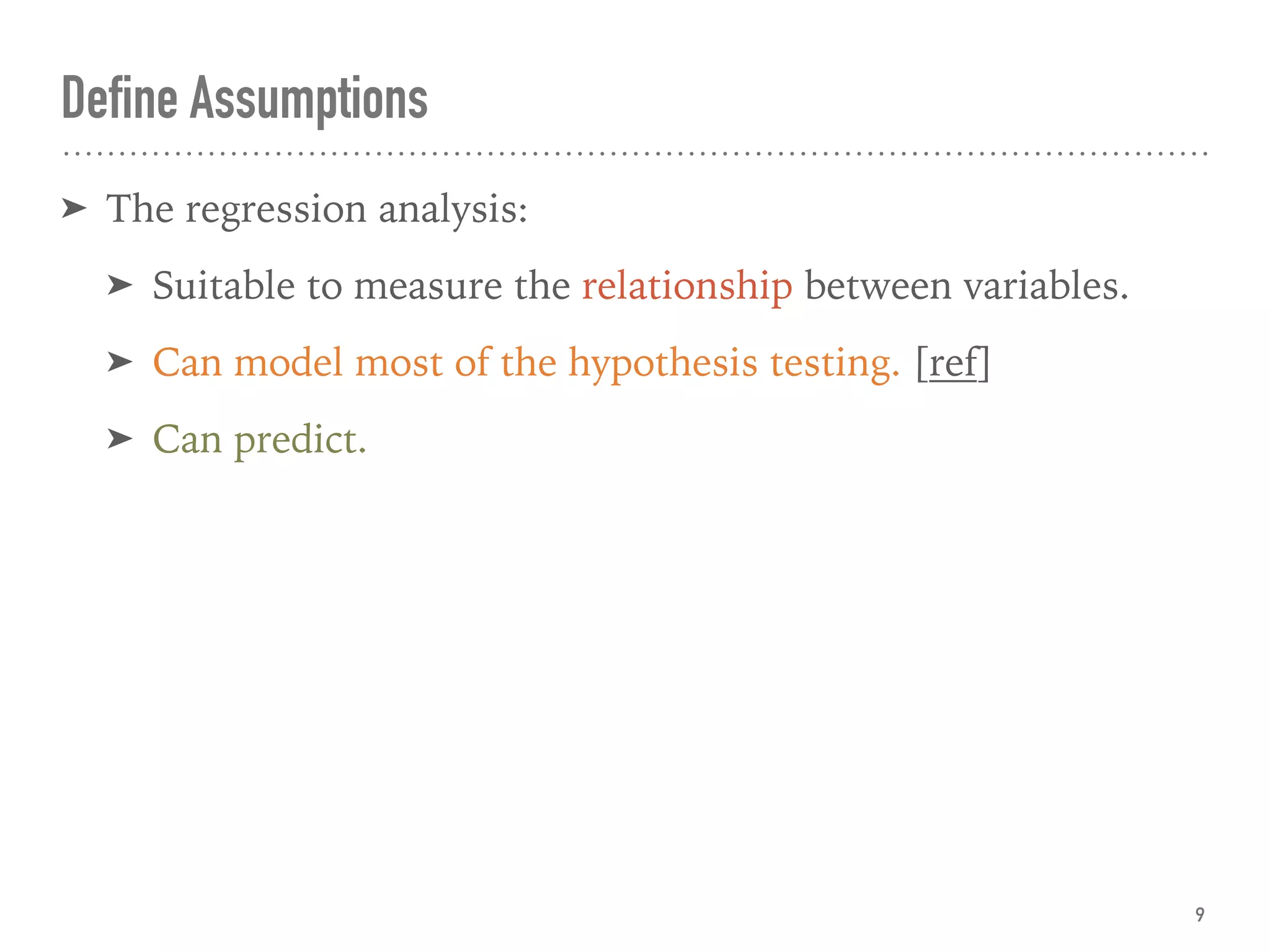 Define Assumptions
➤ The regression analysis:
➤ Suitable to measure the relationship between variables.
➤ Can model most of the hypothesis testing. [ref]
➤ Can predict.
9
 