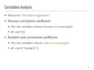 Correlation Analysis
➤ Measures “the linear tightness”.
➤ Pearson correlation coeﬃcient
➤ For the variables whose distance is meaningful.
➤ df.corr()
➤ Kendall rank correlation coeﬃcient
➤ For the variables whose order is meaningful.
➤ df.corr('kendall')
14
 