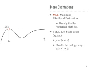 More Estimations
➤ MLE, Maximum
Likelihood Estimation.
← Usually ﬁnd by
numerical methods.
➤ TSLS, Two-Stage Least
Squares.
➤ y ← (x ← z)
➤ Handle the endogeneity:
E[ε|X] ≠ 0.
62
 