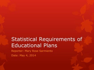 Statistical Requirements of
Educational Plans
Reporter: Mary Rose Sarmiento
Date: May 4, 2014
 