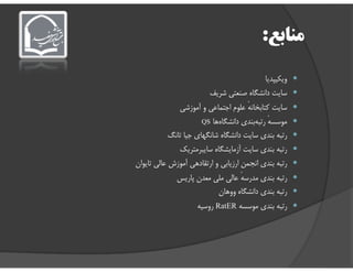 ‫ﻣﻨﺎﺑﻊ‬:
‫وﻳﻜﻴﭙﺪﻳﺎ‬
‫ﺳﺎﻳﺖ‬‫داﻧﺸﮕﺎه‬‫ﺷﺮﻳﻒ‬ ‫ﺻﻨﻌﺘﻲ‬
‫ﻛﺘﺎﺑﺨﺎﻧﻪ‬ ‫ﺳﺎﻳﺖ‬ٔ‫آﻣﻮزﺷﻲ‬ ‫و‬ ‫اﺟﺘﻤﺎﻋﻲ‬ ‫ﻋﻠﻮم‬
‫ﻣﻮﺳﺴﻪ‬ٔ‫ﻫﺎ‬‫داﻧﺸﮕﺎه‬ ‫ﺑﻨﺪي‬‫رﺗﺒﻪ‬QS
‫ﺑﻨﺪي‬ ‫رﺗﺒﻪ‬‫ﺗﺎﻧﮓ‬ ‫ﺟﻴﺎ‬ ‫ﺷﺎﻧﮕﻬﺎي‬ ‫داﻧﺸﮕﺎه‬ ‫ﺳﺎﻳﺖ‬ ‫ﺑﻨﺪي‬ ‫رﺗﺒﻪ‬‫ﺗﺎﻧﮓ‬ ‫ﺟﻴﺎ‬ ‫ﺷﺎﻧﮕﻬﺎي‬ ‫داﻧﺸﮕﺎه‬ ‫ﺳﺎﻳﺖ‬
‫ﺳﺎﻳﺒﺮﻣﺘﺮﻳﻚ‬ ‫آزﻣﺎﻳﺸﮕﺎه‬ ‫ﺳﺎﻳﺖ‬ ‫ﺑﻨﺪي‬ ‫رﺗﺒﻪ‬
‫ﺗﺎﻳﻮان‬ ‫ﻋﺎﻟﻲ‬ ‫آﻣﻮزش‬ ‫ارﺗﻘﺎدﻫﻲ‬ ‫و‬ ‫ارزﻳﺎﺑﻲ‬ ‫اﻧﺠﻤﻦ‬ ‫ﺑﻨﺪي‬ ‫رﺗﺒﻪ‬
‫ﻣﺪرﺳﻪ‬ ‫ﺑﻨﺪي‬ ‫رﺗﺒﻪ‬ٔ‫ﭘﺎرﻳﺲ‬ ‫ﻣﻌﺪن‬ ‫ﻣﻠﻲ‬ ‫ﻋﺎﻟﻲ‬
‫ووﻫﺎن‬ ‫داﻧﺸﮕﺎه‬ ‫ﺑﻨﺪي‬ ‫رﺗﺒﻪ‬
‫ﻣﻮﺳﺴﻪ‬ ‫ﺑﻨﺪي‬ ‫رﺗﺒﻪ‬RatER‫روﺳﻴﻪ‬
 