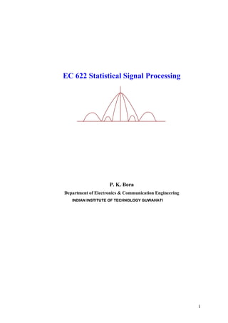 EC 622 Statistical Signal Processing
P. K. Bora
Department of Electronics & Communication Engineering
INDIAN INSTITUTE OF TECHNOLOGY GUWAHATI
1
 