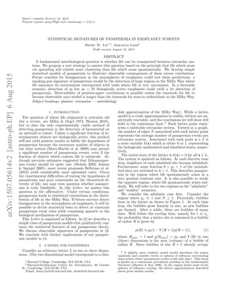Draft version August 10, 2015
Preprint typeset using LATEX style emulateapj v. 5/2/11
STATISTICAL SIGNATURES OF PANSPERMIA IN EXOPLANET SURVEYS
Henry W. Lin1,2
, Abraham Loeb2
Draft version August 10, 2015
ABSTRACT
A fundamental astrobiological question is whether life can be transported between extrasolar sys-
tems. We propose a new strategy to answer this question based on the principle that life which arose
via spreading will exhibit more clustering than life which arose spontaneously. We develop simple
statistical models of panspermia to illustrate observable consequences of these excess correlations.
Future searches for biosignatures in the atmospheres of exoplanets could test these predictions: a
smoking gun signature of panspermia would be the detection of large regions in the Milky Way where
life saturates its environment interspersed with voids where life is very uncommon. In a favorable
scenario, detection of as few as ∼ 25 biologically active exoplanets could yield a 5σ detection of
panspermia. Detectability of position-space correlations is possible unless the timescale for life to
become observable once seeded is longer than the timescale for stars to redistribute in the Milky Way.
Subject headings: planets: extrasolar — astrobiology
1. INTRODUCTION
The question of where life originated is centuries old
(for a review, see Miller & Orgel 1974; Wesson 2010),
but to date the only experimentally viable method of
detecting panspermia is the detection of biomaterial on
an asteroid or comet. Unless a signiﬁcant fraction of in-
terplanetary objects are biologically active, this method
will not yield positive results or falsify the hypotheses of
panspermia because the enormous number of objects in
our solar system (Moro-Mart´ın et al. 2009) may permit
a signiﬁcant number of panspermia events, even if the
fraction of objects which contain life is miniscule. Al-
though previous estimates suggested that lithopansper-
mia events should be quite rare (Melosh 2003; Adams
& Spergel 2005), more recent proposals Belbruno et al.
(2012) yield considerably more optimistic rates. Given
the experimental diﬃculties of testing the hypotheses of
panspermia and poor constraints on the theoretical di-
versity of life, one may even question whether pansper-
mia is truly falsiﬁable. In this Letter, we answer this
question in the aﬃrmative. Under certain conditions,
panspermia leads to statistical correlations in the distri-
bution of life in the Milky Way. If future surveys detect
biosignatures in the atmospheres of exoplanets, it will be
possible to devise statistical tests to detect or constrain
panspermia event rates while remaining agnostic to the
biological mechanisms of panspermia.
This Letter is organized as follows. In §2 we describe a
simple class of panspermia models that qualitatively cap-
tures the statistical features of any panspermia theory.
We discuss observable signatures of panspermia in §3.
We conclude with further implications of our pansper-
mia models in §4.
2. A MODEL FOR PANSPERMIA
Consider an arbitrary lattice L in two or three dimen-
sions. (The two dimensional model corresponds to a thin-
1 Harvard College, Cambridge, MA 02138, USA
2 Harvard-Smithsonian Center for Astrophysics, 60 Garden
St., Cambridge, MA 02138, USA
Email: henry.lin@cfa.harvard.edu, aloeb@cfa.harvard.edu
disk approximation of the Milky Way). While a lattice
model is a crude approximation to reality, lattices are an-
alytically tractable, and the conclusions we will draw will
hold in the continuum limit.4
Each lattice point repre-
sents a habitable extrasolar system. Viewed as a graph,
the number of edges N associated with each lattice point
represents the average number of panspermia events per
extrasolar system. Associated with each point x ∈ L is
a state variable h(x) which is either 0 or 1, representing
the biologically uninhabited and inhabited states, respec-
tively.
The initial state of the lattice is h(x) = 0 for all x ∈ L.
The system is updated as follows. At each discrete time
step, neighbors of each inhabited site become inhabited.
Furthermore, some fraction 0 < ps < 1 of the uninhab-
ited sites are switched to h = 1. This describes pansper-
mia in the regime where life spontaneously arises at a
very gradual constant rate. It is also possible to study
the opposite regime, where life spontaneously arises sud-
denly. We will refer to the two regimes as the “adiabatic”
and “sudden” scenarios.
We consider the adiabatic case ﬁrst. Consider the
regime where ps 1 and N ≥ 1. Pictorially, bubbles
form in the lattice as shown in Figure 1. At each time
step, the bubbles grow linearly in size, as new bubbles
are formed. After a while, there are bubbles of many
sizes. Well before the overlap time, namely for t to,
the probability that a lattice site is contained in a bubble
of radius R is given by
p(R) ≈ p0(1 − V (R + 1)p(R + 1)), (1)
where Rmax = t and p(Rmax) = p0 and V (R) in two
(three) dimensions is the area (volume) of a bubble of
radius R. Since bubbles of size R + 1 already occupy
4 A slightly more realistic model would distribute the points
randomly and consider circles or spheres of inﬂuence surrounding
these points where panspermia events could take place. This setup
is known as a continuum percolation problem in the mathematics
literature (Meester & Roy 1996). In the regime where most of the
spheres of inﬂuence overlap, the lattice approximation described
above gives similar results.
arXiv:1507.05614v2[astro-ph.EP]6Aug2015
 