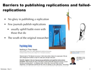 Barriers to publishing replications and failed-
replications
• No glory in publishing a replication
• Few journals publish replications
• usually uphill battle even with
those that do
• The wrath of the original researcher
17Wednesday, 1 May 13
 