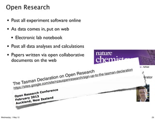Open Research
• Post all experiment software online
• As data comes in, put on web
• Electronic lab notebook
• Post all data analyses and calculations
• Papers written via open collaborative
documents on the web
The Tasman Declaration on Open Research
https://sites.google.com/site/nzauopenresearch/sign-up-to-the-tasman-declaration
29Wednesday, 1 May 13
 
