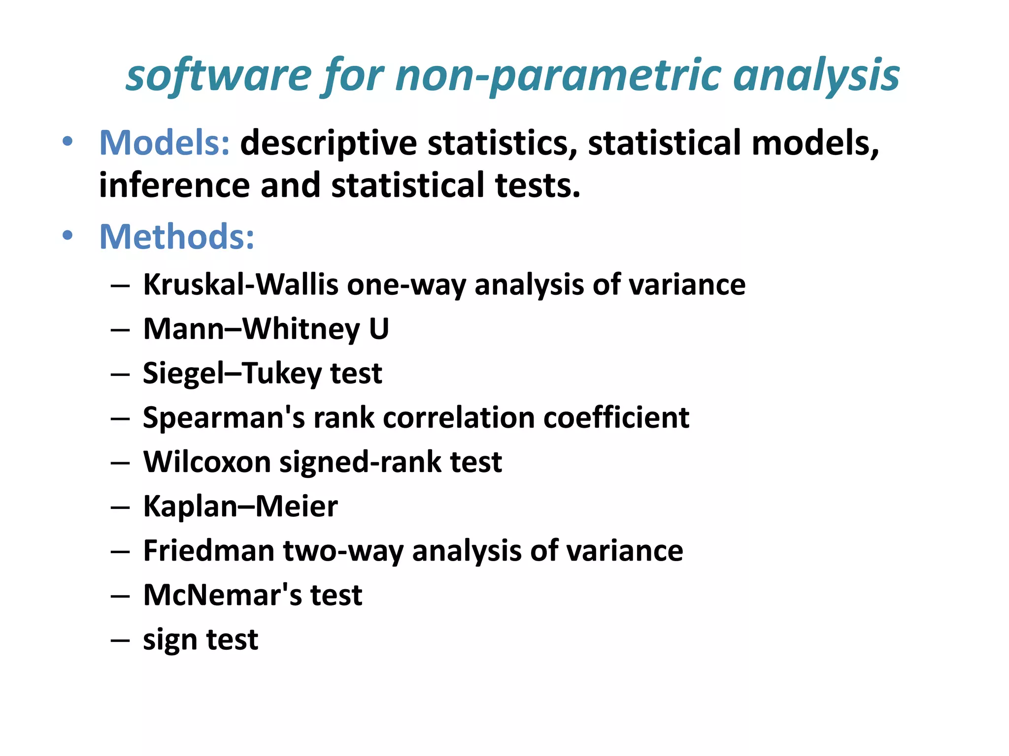 software for non-parametric analysis
• Models: descriptive statistics, statistical models,
inference and statistical tests.
• Methods:
– Kruskal-Wallis one-way analysis of variance
– Mann–Whitney U
– Siegel–Tukey test
– Spearman's rank correlation coefficient
– Wilcoxon signed-rank test
– Kaplan–Meier
– Friedman two-way analysis of variance
– McNemar's test
– sign test
 