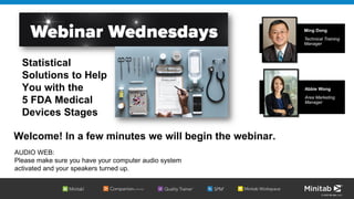 © 2020 Minitab, LLC.
Welcome! In a few minutes we will begin the webinar.
AUDIO WEB:
Please make sure you have your computer audio system
activated and your speakers turned up.
Ming Dong
Technical Training
Manager
Statistical
Solutions to Help
You with the
5 FDA Medical
Devices Stages
Abbie Wong
Area Marketing
Manager
 