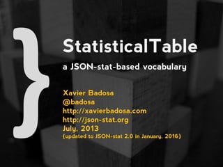 StatisticalTable
a JSON-stat-based vocabulary
Xavier Badosa
@badosa
http://xavierbadosa.com
http://json-stat.org
July, 201...