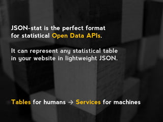 JSON-stat is the perfect format
for statistical Open Data APIs.
It can represent any statistical table
in your website in ...