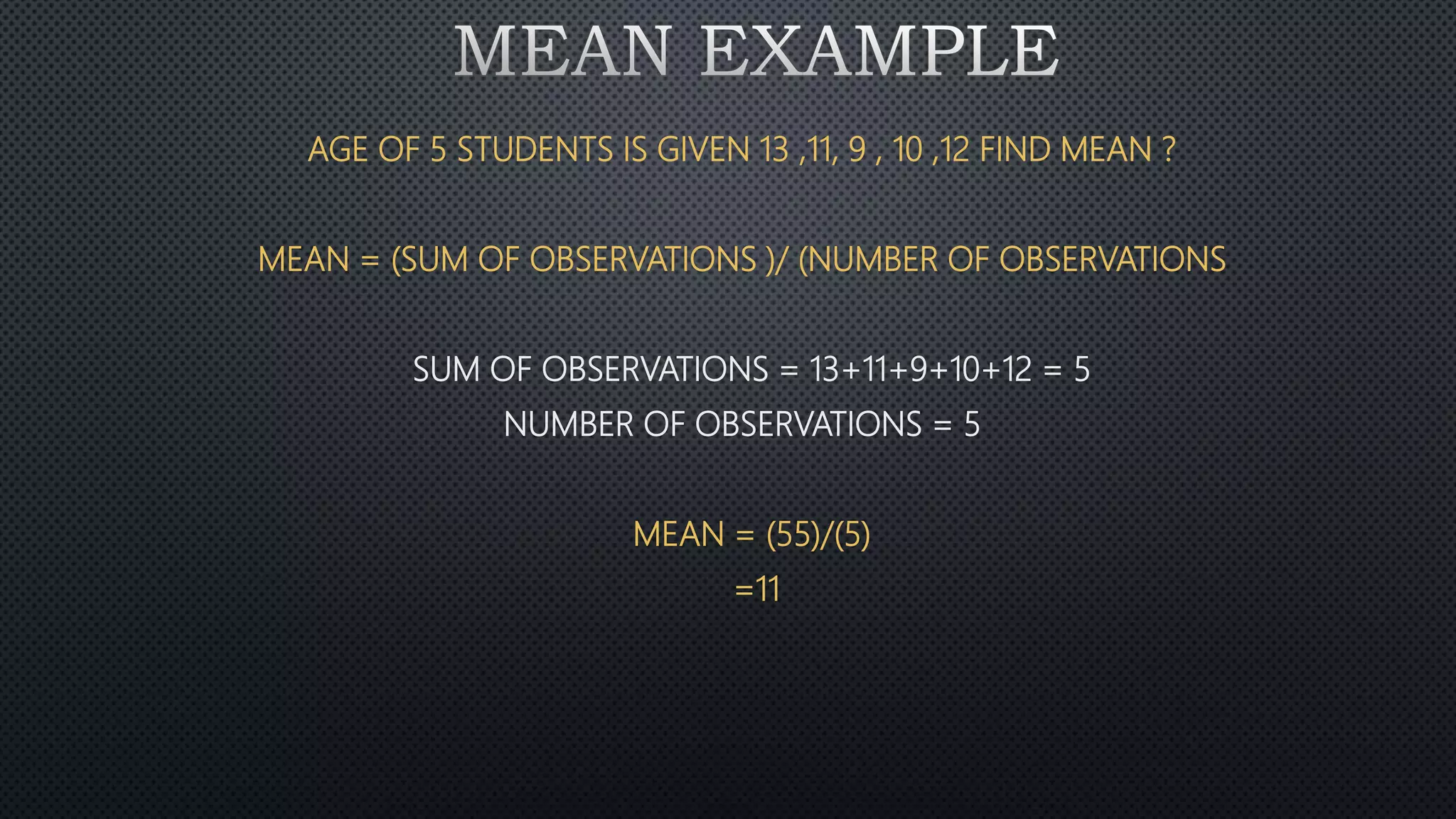 AGE OF 5 STUDENTS IS GIVEN 13 ,11, 9 , 10 ,12 FIND MEAN ?
MEAN = (SUM OF OBSERVATIONS )/ (NUMBER OF OBSERVATIONS
SUM OF OBSERVATIONS = 13+11+9+10+12 = 5
NUMBER OF OBSERVATIONS = 5
MEAN = (55)/(5)
=11
 
