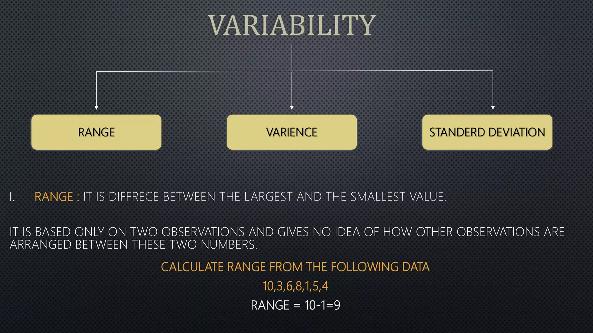 VARIABILITY
I. RANGE :
CALCULATE RANGE FROM THE FOLLOWING DATA
10,3,6,8,1,5,4
RANGE = 10-1=9
RANGE VARIENCE STANDERD DEVIATION
 