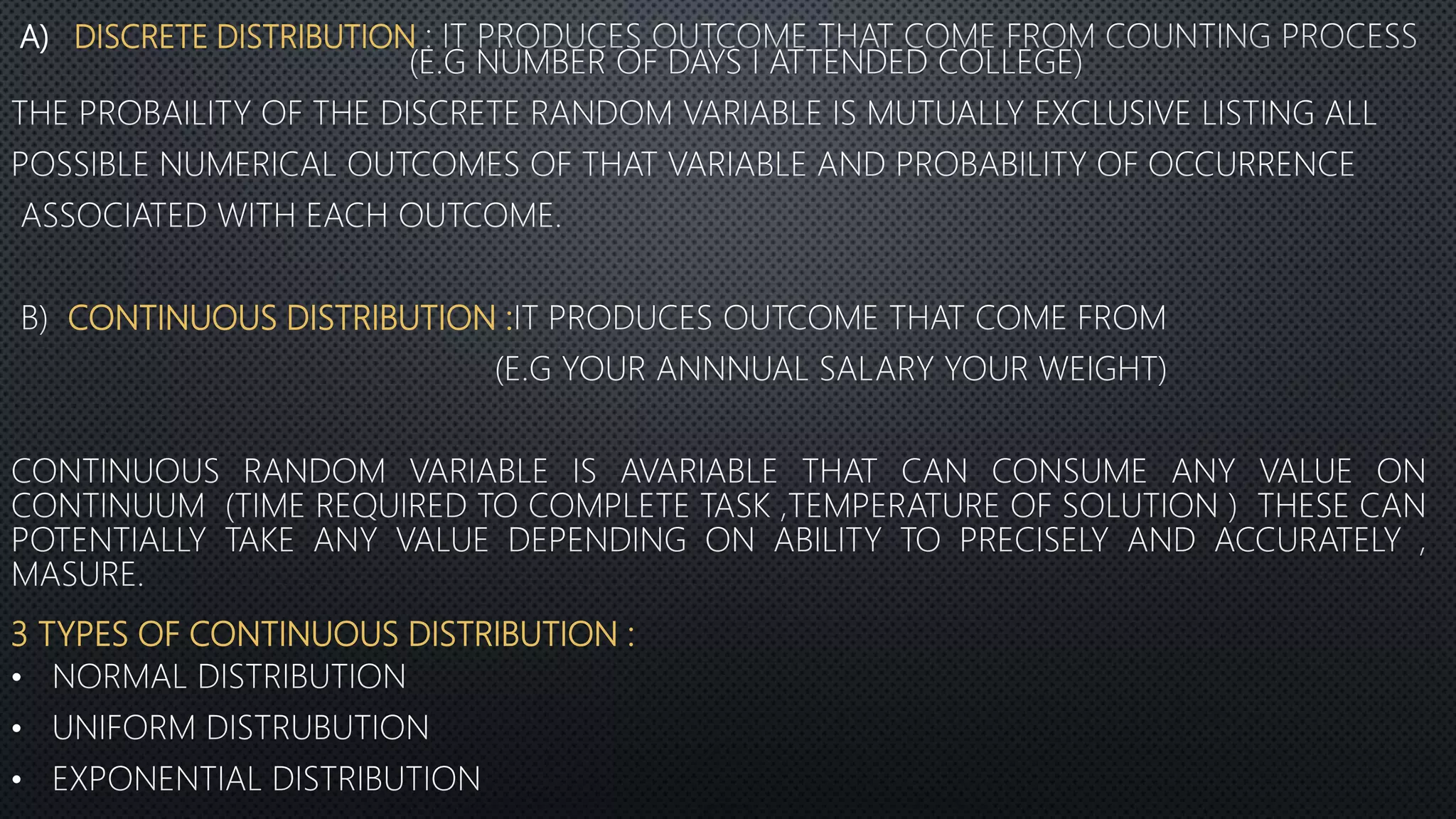 A) DISCRETE DISTRIBUTION
CONTINUOUS DISTRIBUTION :
3 TYPES OF CONTINUOUS DISTRIBUTION :
•
•
•
 