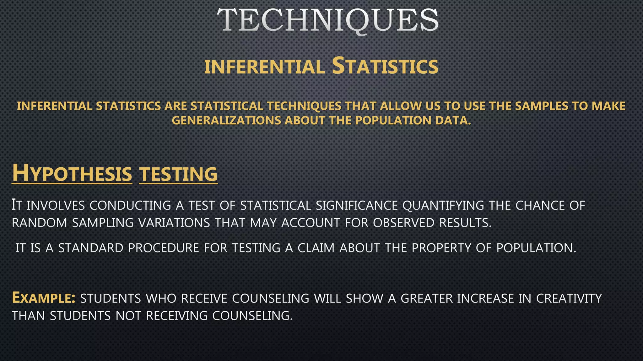 INFERENTIAL STATISTICS
HYPOTHESIS TESTING
EXAMPLE:
INFERENTIAL STATISTICS ARE STATISTICAL TECHNIQUES THAT ALLOW US TO USE THE SAMPLES TO MAKE
GENERALIZATIONS ABOUT THE POPULATION DATA.
 