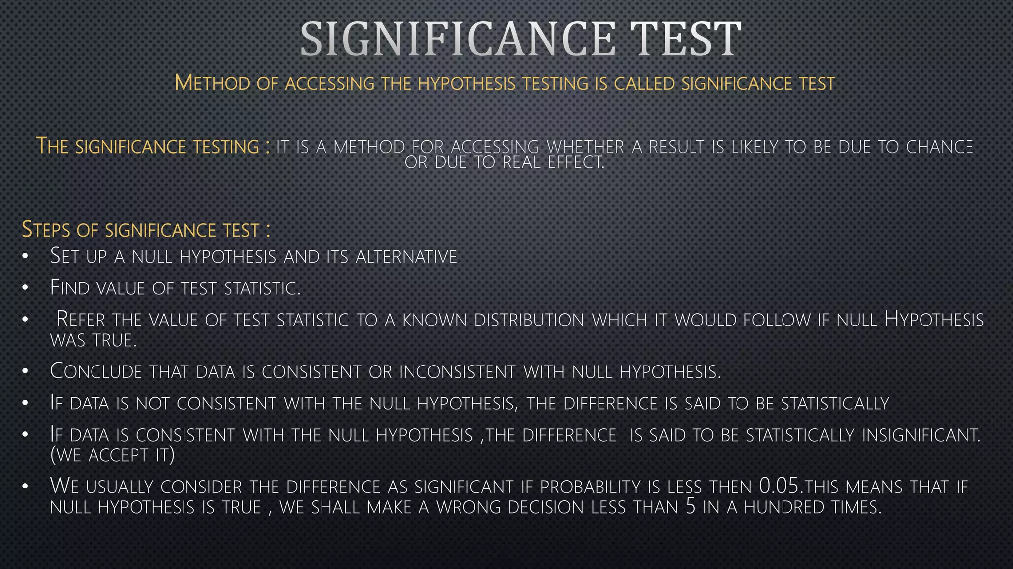 METHOD OF ACCESSING THE HYPOTHESIS TESTING IS CALLED SIGNIFICANCE TEST
THE SIGNIFICANCE TESTING :
STEPS OF SIGNIFICANCE TEST :
•
•
•
•
•
•
•
 