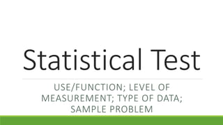 Statistical Test
USE/FUNCTION; LEVEL OF
MEASUREMENT; TYPE OF DATA;
SAMPLE PROBLEM
 