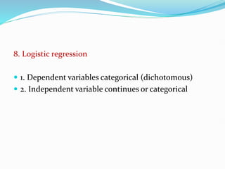 8. Logistic regression
 1. Dependent variables categorical (dichotomous)
 2. Independent variable continues or categorical
 