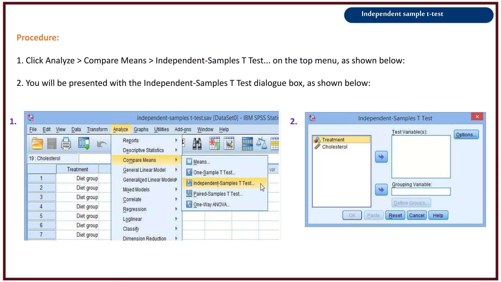 Independent sample t-test
Procedure:
1. Click Analyze > Compare Means > Independent-Samples T Test... on the top menu, as shown below:
2. You will be presented with the Independent-Samples T Test dialogue box, as shown below:
1. 2.
 