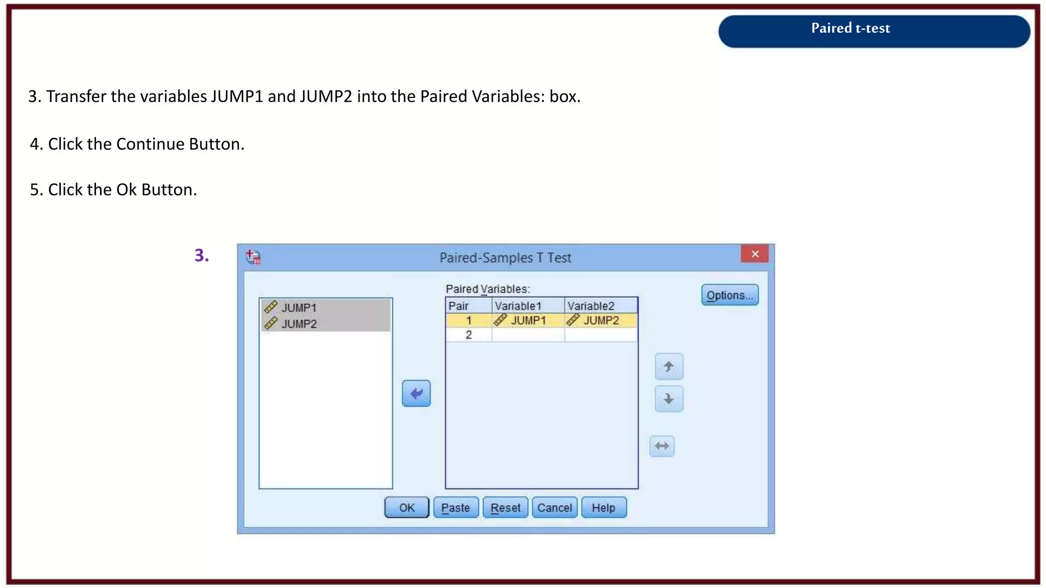 Paired t-test
3. Transfer the variables JUMP1 and JUMP2 into the Paired Variables: box.
3.
4. Click the Continue Button.
5. Click the Ok Button.
 