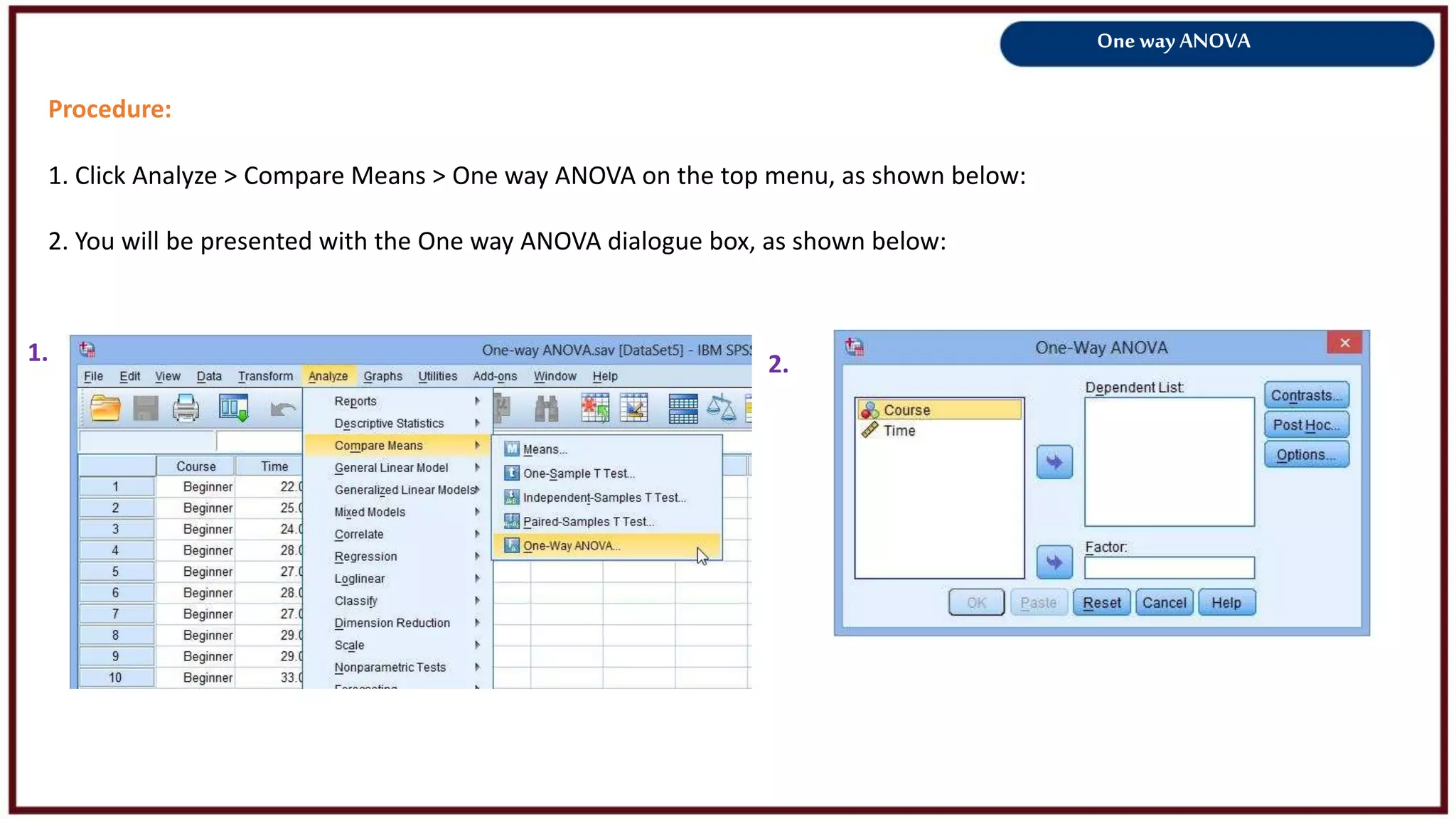 One way ANOVA
Procedure:
1. Click Analyze > Compare Means > One way ANOVA on the top menu, as shown below:
2. You will be presented with the One way ANOVA dialogue box, as shown below:
1. 2.
 