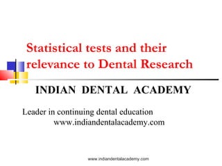 Statistical tests and their
relevance to Dental Research
INDIAN DENTAL ACADEMY
Leader in continuing dental education
www.indiandentalacademy.com

www.indiandentalacademy.com

 