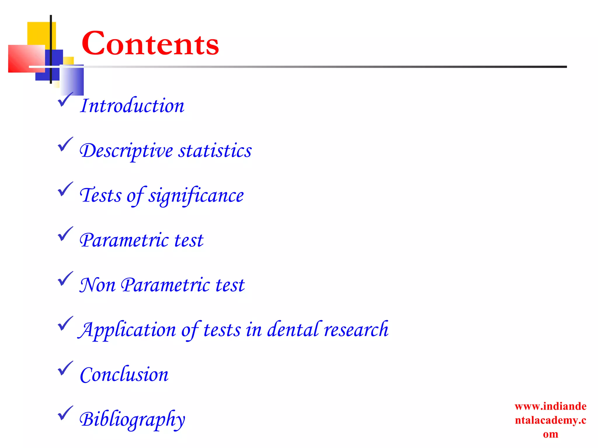 www.indiande
ntalacademy.c
om
Contents
Introduction
Descriptive statistics
Tests of significance
Parametric test
Non Parametric test
Application of tests in dental research
Conclusion
Bibliography
 