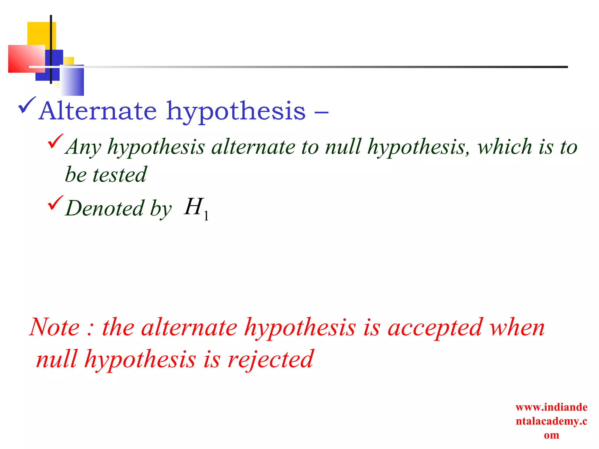 www.indiande
ntalacademy.c
om
Alternate hypothesis –
Any hypothesis alternate to null hypothesis, which is to
be tested
Denoted by 1H
Note : the alternate hypothesis is accepted when
null hypothesis is rejected
 