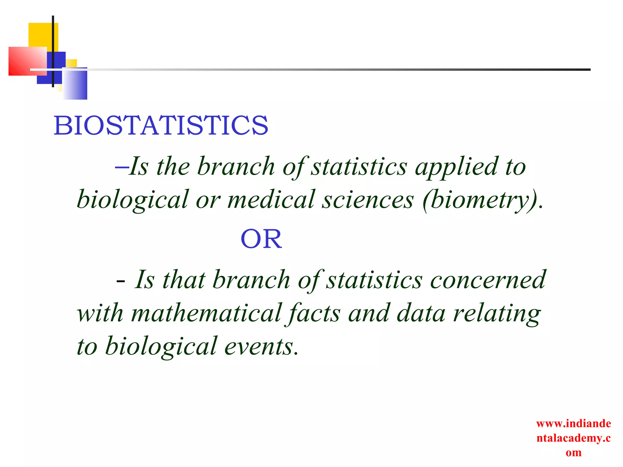 www.indiande
ntalacademy.c
om
BIOSTATISTICS
–Is the branch of statistics applied to
biological or medical sciences (biometry).
OR
- Is that branch of statistics concerned
with mathematical facts and data relating
to biological events.
 