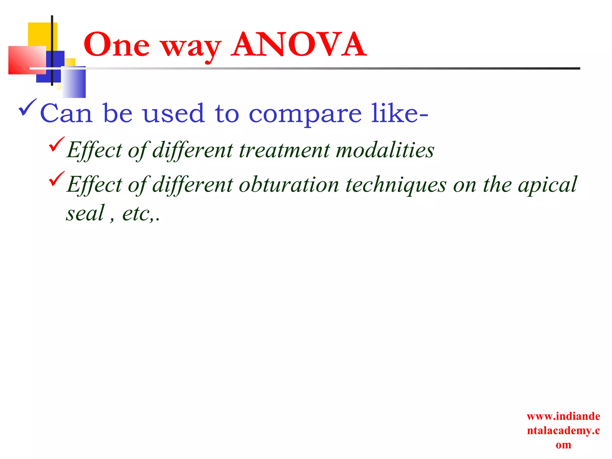 www.indiande
ntalacademy.c
om
One way ANOVA
Can be used to compare like-
Effect of different treatment modalities
Effect of different obturation techniques on the apical
seal , etc,.
 