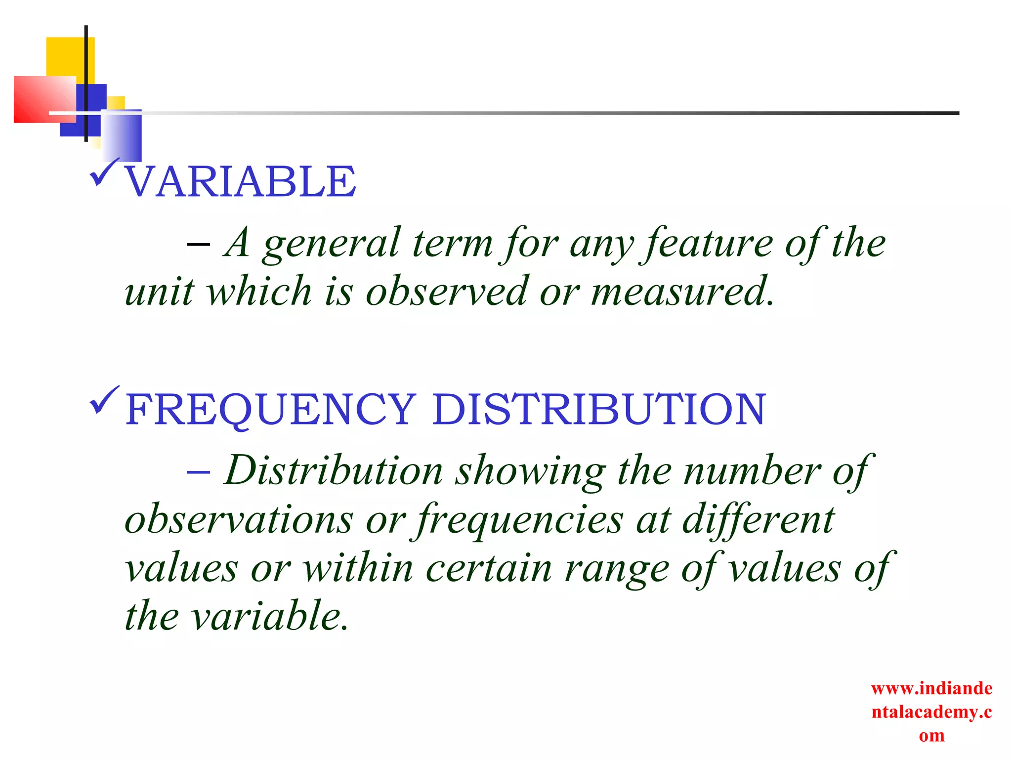 www.indiande
ntalacademy.c
om
VARIABLE
– A general term for any feature of the
unit which is observed or measured.
FREQUENCY DISTRIBUTION
– Distribution showing the number of
observations or frequencies at different
values or within certain range of values of
the variable.
 