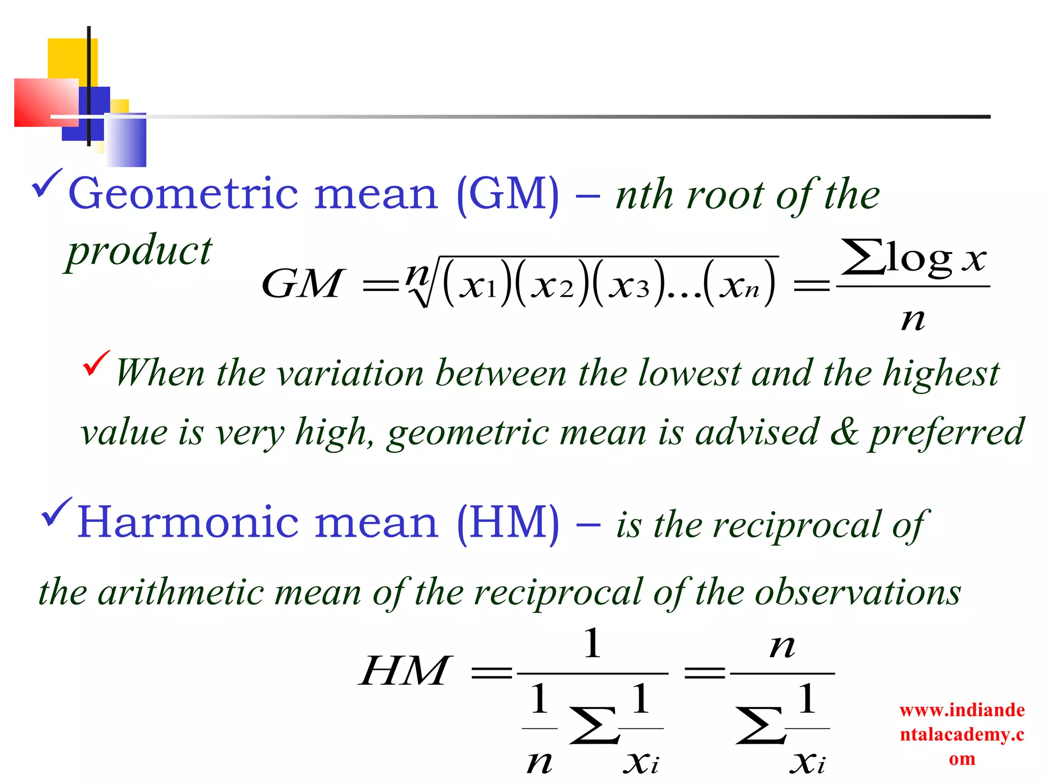 www.indiande
ntalacademy.c
om
Geometric mean (GM) – nth root of the
product
ii x
n
xn
HM
111
1
∑
=
∑
=
( )( )( ) ( )
n
xn xxxxGM n
log
...321
∑
==
When the variation between the lowest and the highest
value is very high, geometric mean is advised & preferred
Harmonic mean (HM) – is the reciprocal of
the arithmetic mean of the reciprocal of the observations
 