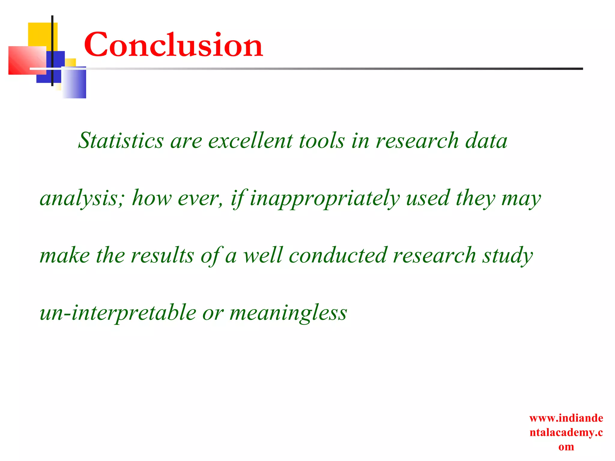 www.indiande
ntalacademy.c
om
Conclusion
Statistics are excellent tools in research data
analysis; how ever, if inappropriately used they may
make the results of a well conducted research study
un-interpretable or meaningless
 