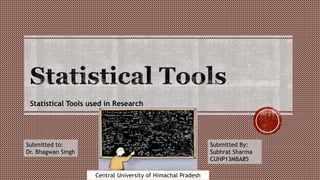 Statistical Tools used in Research
Submitted to:
Dr. Bhagwan Singh
Submitted By:
Subhrat Sharma
CUHP13MBA85
Central University of Himachal Pradesh
 
