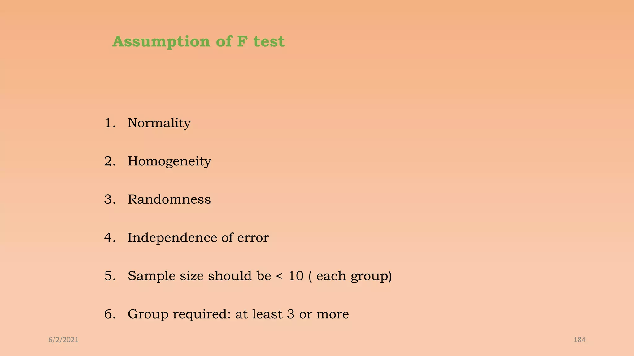 Assumption of F test
1. Normality
2. Homogeneity
3. Randomness
4. Independence of error
5. Sample size should be < 10 ( each group)
6. Group required: at least 3 or more
6/2/2021 184
 