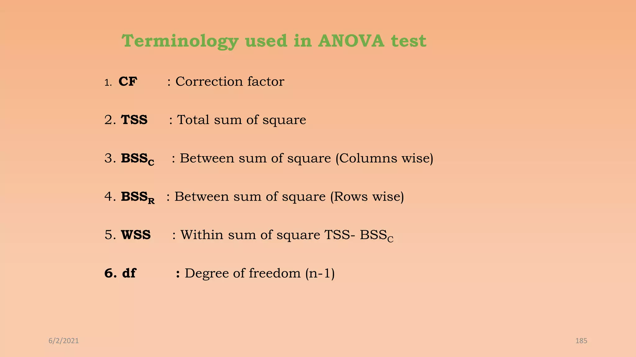 Terminology used in ANOVA test
1. CF : Correction factor
2. TSS : Total sum of square
3. BSSC : Between sum of square (Columns wise)
4. BSSR : Between sum of square (Rows wise)
5. WSS : Within sum of square TSS- BSSC
6. df : Degree of freedom (n-1)
6/2/2021 185
 
