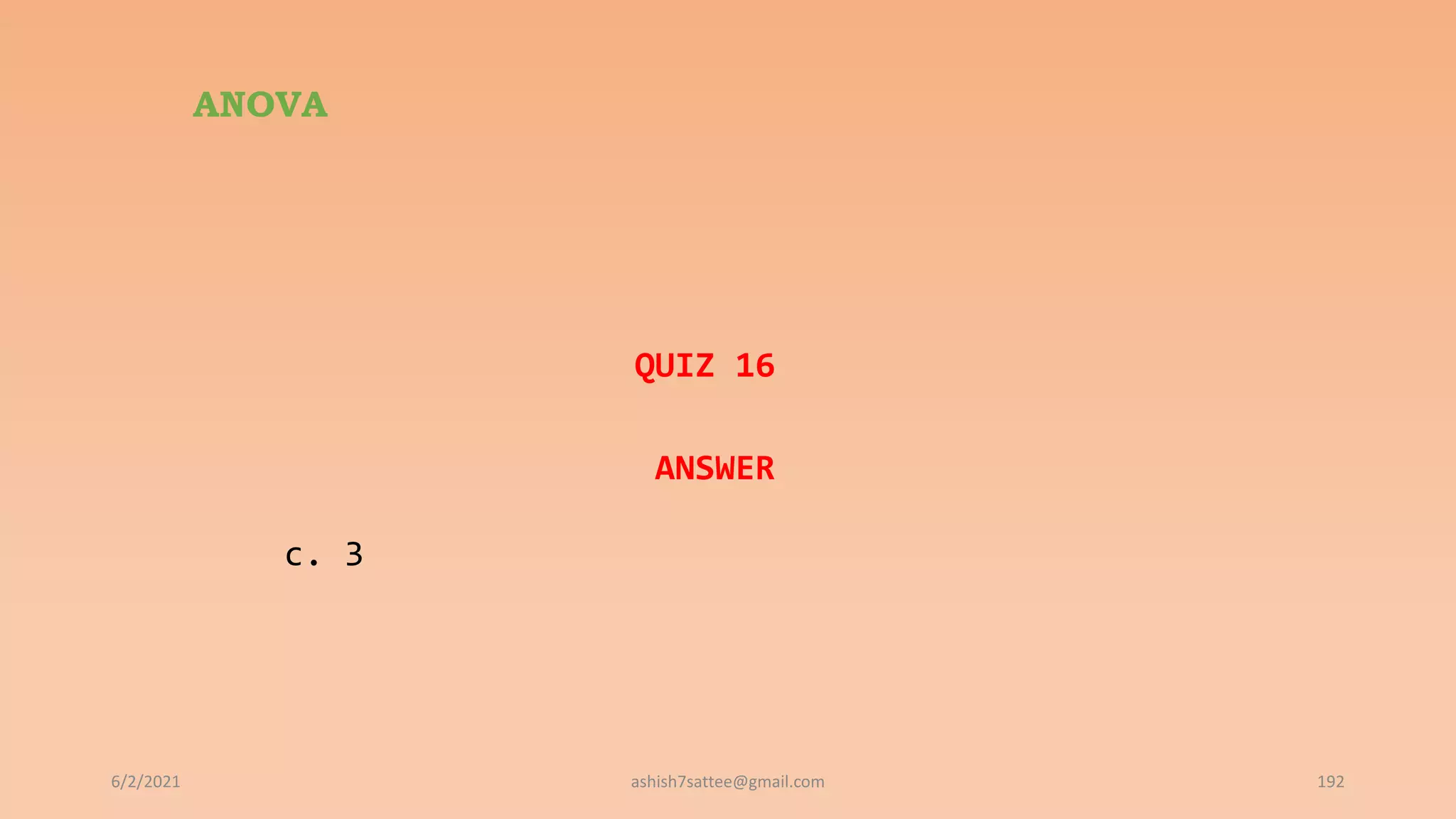 ANOVA
QUIZ 16
ANSWER
c. 3
6/2/2021 192
ashish7sattee@gmail.com
 