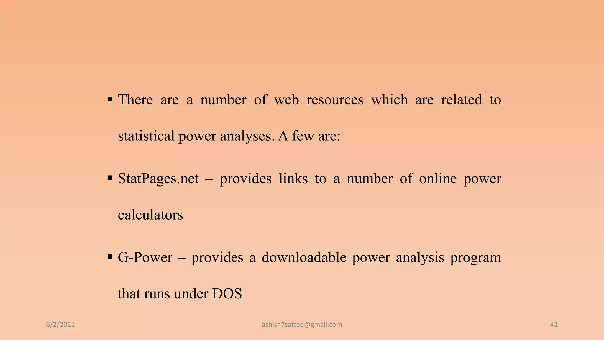  There are a number of web resources which are related to
statistical power analyses. A few are:
 StatPages.net – provides links to a number of online power
calculators
 G-Power – provides a downloadable power analysis program
that runs under DOS
6/2/2021 41
ashish7sattee@gmail.com
 