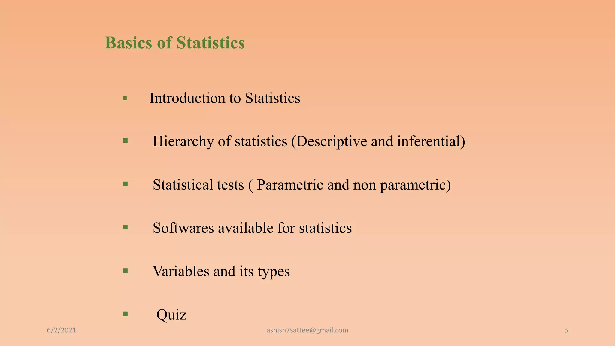 Basics of Statistics
 Introduction to Statistics
 Hierarchy of statistics (Descriptive and inferential)
 Statistical tests ( Parametric and non parametric)
 Softwares available for statistics
 Variables and its types
 Quiz
6/2/2021 5
ashish7sattee@gmail.com
 